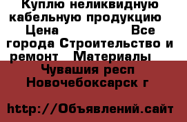 Куплю неликвидную кабельную продукцию › Цена ­ 1 900 000 - Все города Строительство и ремонт » Материалы   . Чувашия респ.,Новочебоксарск г.